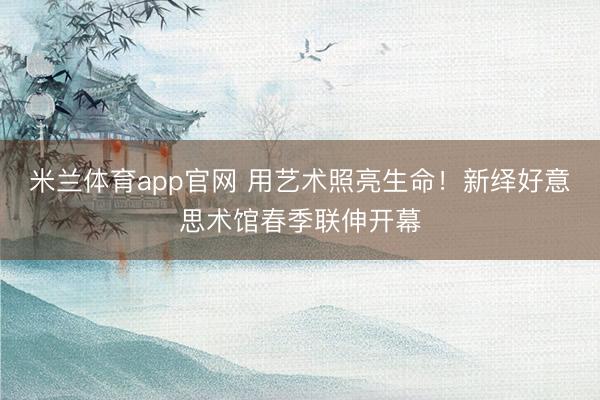 米兰体育app官网 用艺术照亮生命！新绎好意思术馆春季联伸开幕