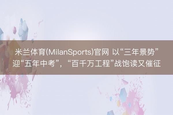 米兰体育(MilanSports)官网 以“三年景势”迎“五年中考”，“百千万工程”战饱读又催征
