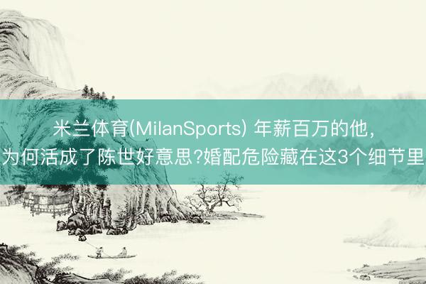 米兰体育(MilanSports) 年薪百万的他，为何活成了陈世好意思?婚配危险藏在这3个细节里