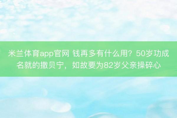 米兰体育app官网 钱再多有什么用？50岁功成名就的撒贝宁，如故要为82岁父亲操碎心