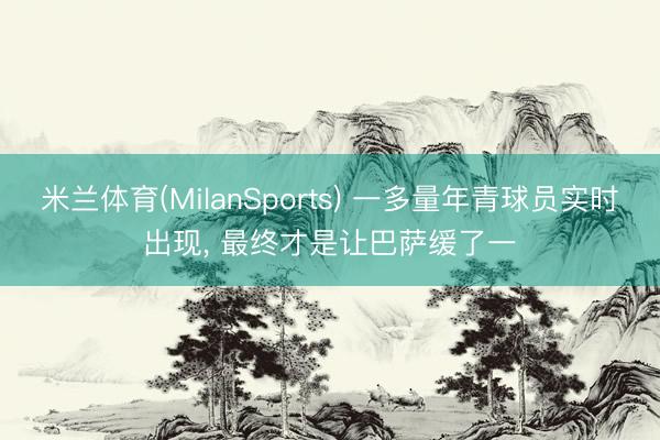 米兰体育(MilanSports) 一多量年青球员实时出现， 最终才是让巴萨缓了一