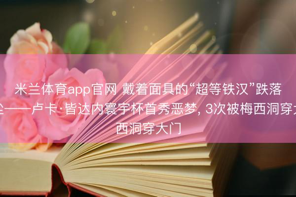 米兰体育app官网 戴着面具的“超等铁汉”跌落红尘——卢卡·皆达内寰宇杯首秀恶梦， 3次被梅西洞穿大门