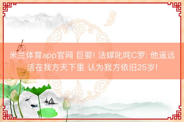米兰体育app官网 巨婴! 法媒叱咤C罗: 他遥远活在我方天下里 认为我方依旧25岁!