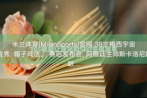 米兰体育(MilanSports)官网 38岁梅西宇宙杯首秀， 帽子戏法。 赛后发布会， 阿根廷主帅斯卡洛尼眼...
