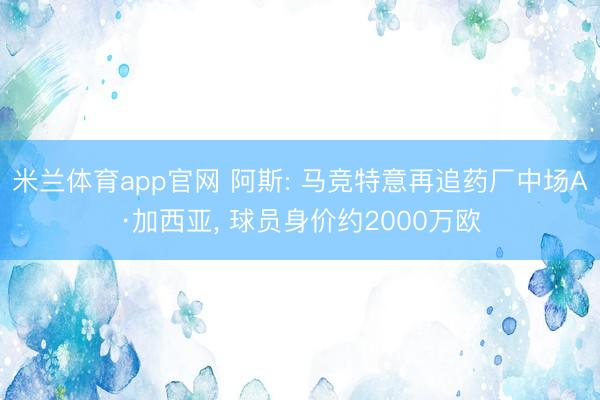 米兰体育app官网 阿斯: 马竞特意再追药厂中场A·加西亚, 球员身价约2000万欧
