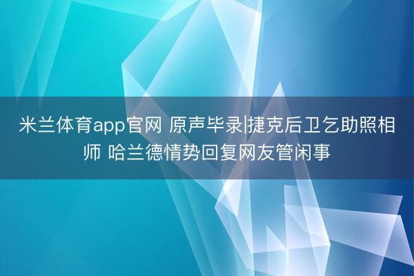 米兰体育app官网 原声毕录|捷克后卫乞助照相师 哈兰德情势回复网友管闲事