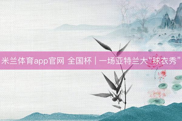 米兰体育app官网 全国杯 | 一场亚特兰大“球衣秀”