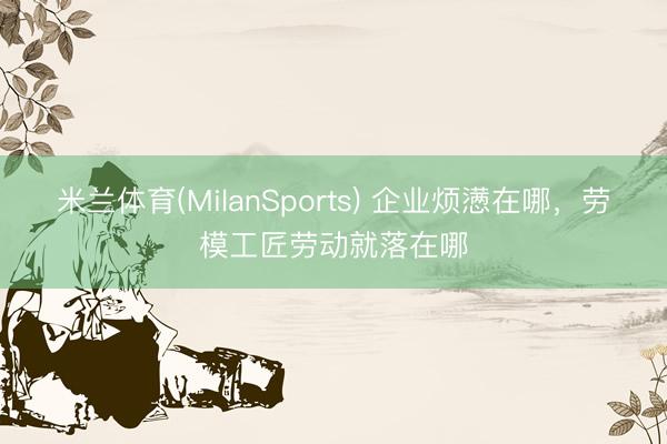 米兰体育(MilanSports) 企业烦懑在哪，劳模工匠劳动就落在哪