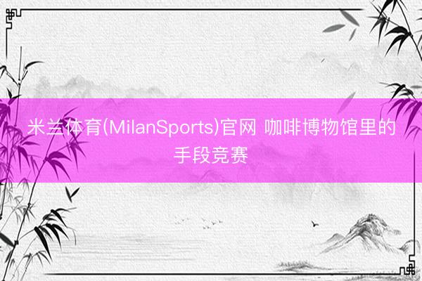 米兰体育(MilanSports)官网 咖啡博物馆里的手段竞赛