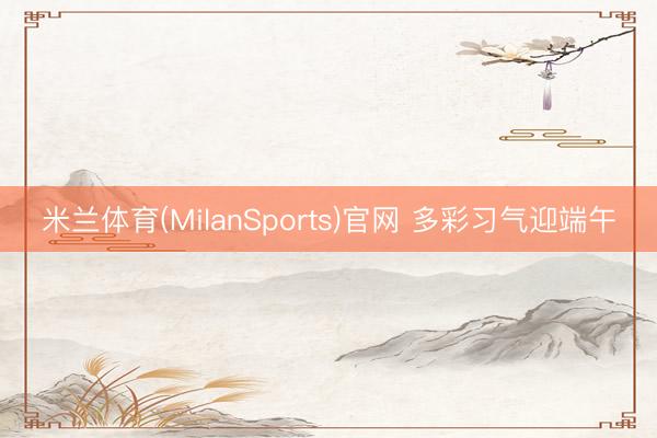 米兰体育(MilanSports)官网 多彩习气迎端午