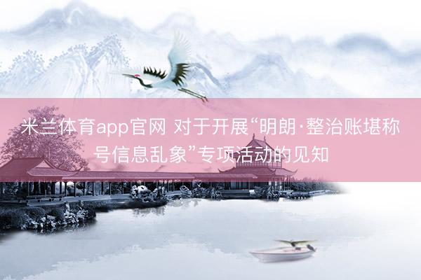 米兰体育app官网 对于开展“明朗·整治账堪称号信息乱象”专项活动的见知