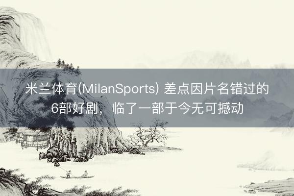 米兰体育(MilanSports) 差点因片名错过的6部好剧,临了一部于今无可撼动