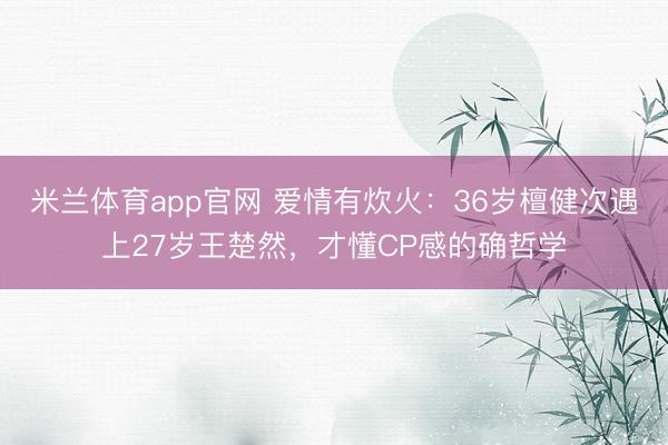 米兰体育app官网 爱情有炊火：36岁檀健次遇上27岁王楚然，才懂CP感的确哲学