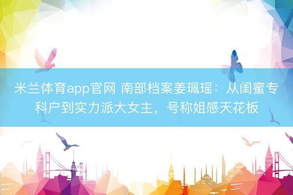 米兰体育app官网 南部档案姜珮瑶:从闺蜜专科户到实力派大女主,号称姐感天花板