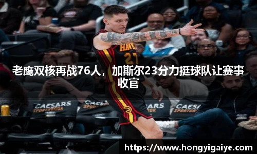 老鹰双核再战76人，加斯尔23分力挺球队让赛事收官