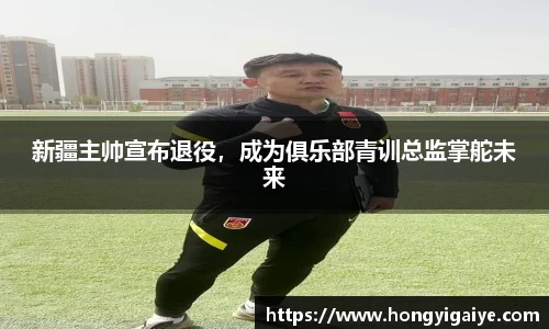 新疆主帅宣布退役，成为俱乐部青训总监掌舵未来