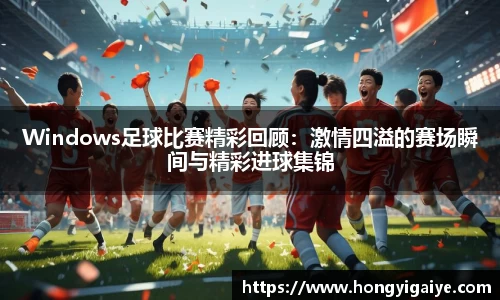 Windows足球比赛精彩回顾：激情四溢的赛场瞬间与精彩进球集锦