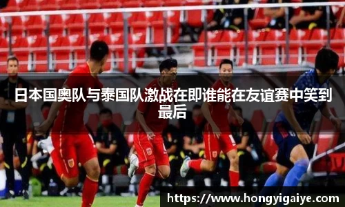 日本国奥队与泰国队激战在即谁能在友谊赛中笑到最后