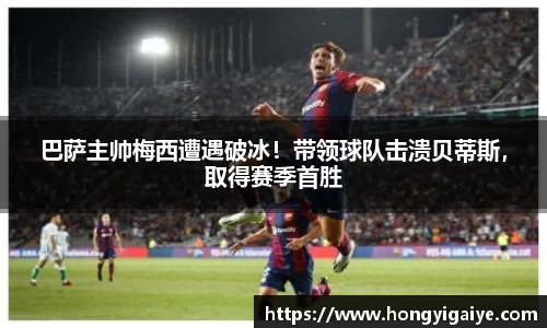 巴萨主帅梅西遭遇破冰！带领球队击溃贝蒂斯，取得赛季首胜