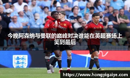 今晚阿森纳与曼联的巅峰对决谁能在英超赛场上笑到最后
