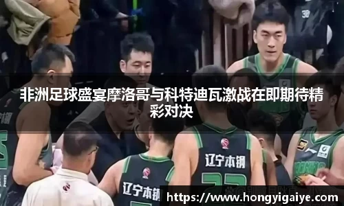 非洲足球盛宴摩洛哥与科特迪瓦激战在即期待精彩对决