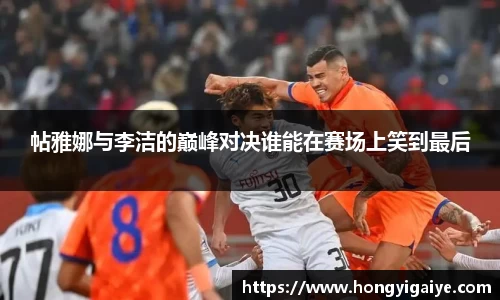 帖雅娜与李洁的巅峰对决谁能在赛场上笑到最后
