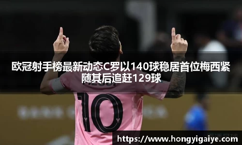 欧冠射手榜最新动态C罗以140球稳居首位梅西紧随其后追赶129球