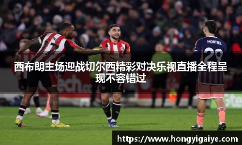 西布朗主场迎战切尔西精彩对决乐视直播全程呈现不容错过