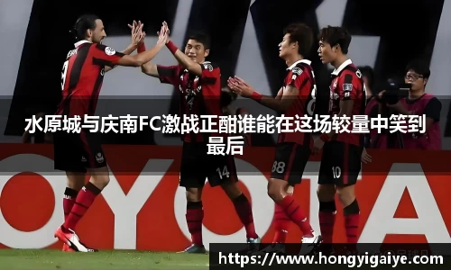 水原城与庆南FC激战正酣谁能在这场较量中笑到最后